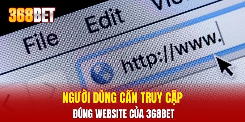 Người dùng cần truy cập đúng website của 368BET